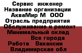 Сервис -инженер › Название организации ­ АкваМир-М, ООО › Отрасль предприятия ­ Обслуживание и ремонт › Минимальный оклад ­ 60 000 - Все города Работа » Вакансии   . Владимирская обл.,Муромский р-н